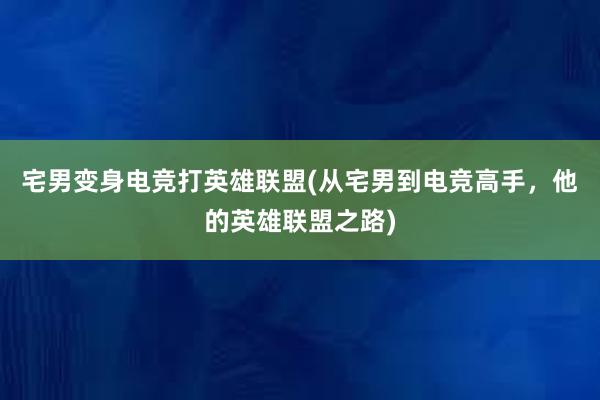 宅男变身电竞打英雄联盟(从宅男到电竞高手，他的英雄联盟之路)