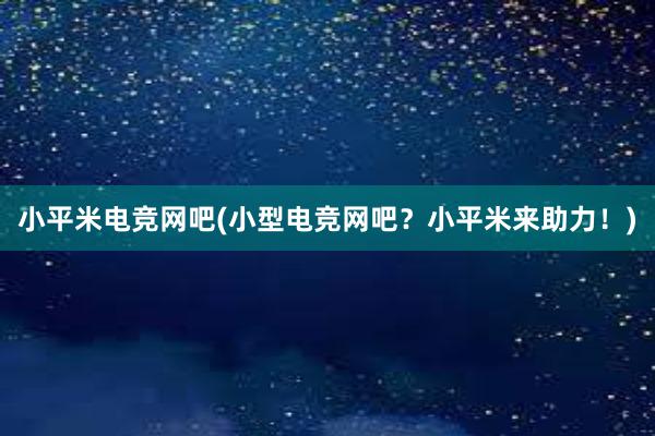 小平米电竞网吧(小型电竞网吧？小平米来助力！)