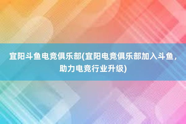 宜阳斗鱼电竞俱乐部(宜阳电竞俱乐部加入斗鱼，助力电竞行业升级)