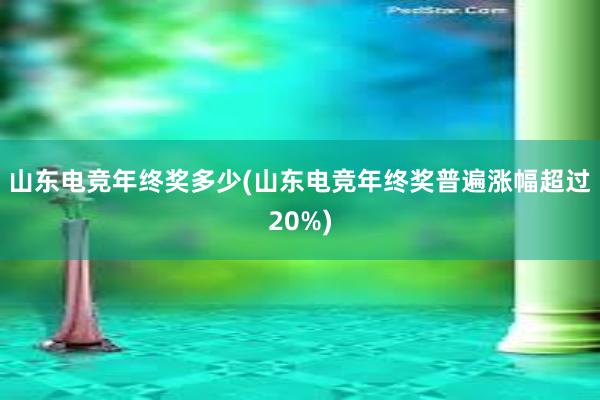 山东电竞年终奖多少(山东电竞年终奖普遍涨幅超过20%)