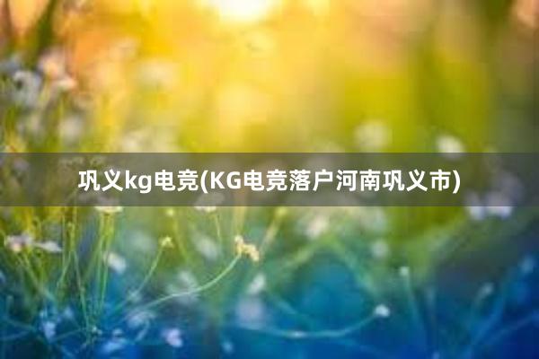 巩义kg电竞(KG电竞落户河南巩义市)