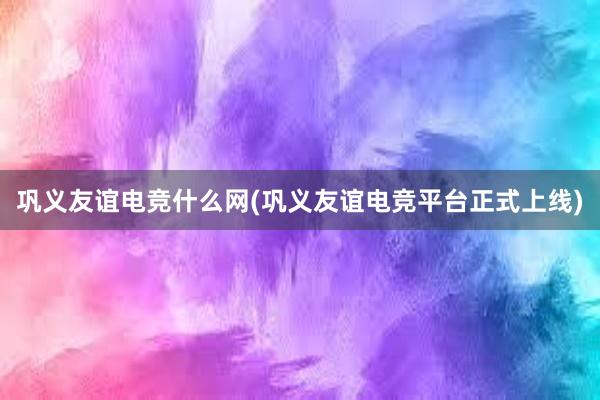 巩义友谊电竞什么网(巩义友谊电竞平台正式上线)