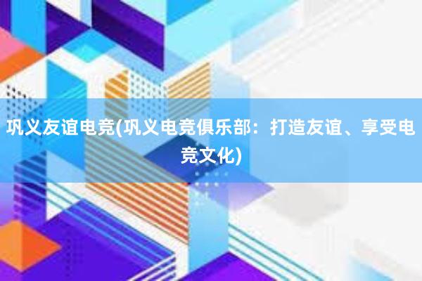 巩义友谊电竞(巩义电竞俱乐部：打造友谊、享受电竞文化)