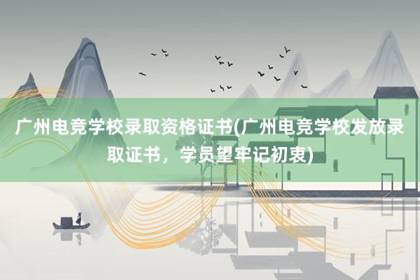 广州电竞学校录取资格证书(广州电竞学校发放录取证书，学员望牢记初衷)