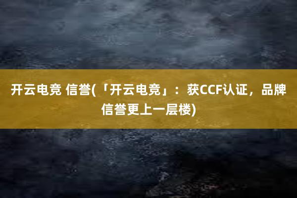 开云电竞 信誉(「开云电竞」：获CCF认证，品牌信誉更上一层楼)