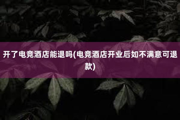 开了电竞酒店能退吗(电竞酒店开业后如不满意可退款)