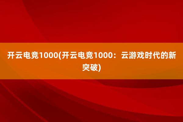 开云电竞1000(开云电竞1000：云游戏时代的新突破)