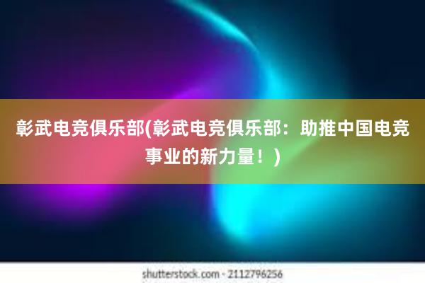 彰武电竞俱乐部(彰武电竞俱乐部：助推中国电竞事业的新力量！)