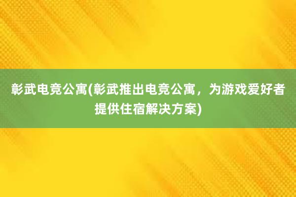 彰武电竞公寓(彰武推出电竞公寓，为游戏爱好者提供住宿解决方案)