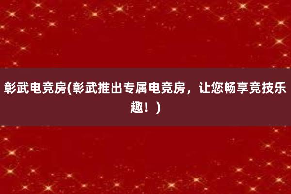 彰武电竞房(彰武推出专属电竞房，让您畅享竞技乐趣！)