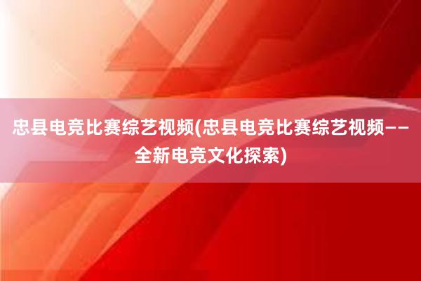 忠县电竞比赛综艺视频(忠县电竞比赛综艺视频——全新电竞文化探索)