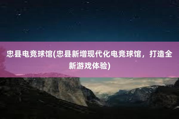 忠县电竞球馆(忠县新增现代化电竞球馆，打造全新游戏体验)