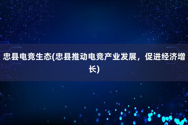 忠县电竞生态(忠县推动电竞产业发展，促进经济增长)