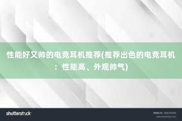 性能好又帅的电竞耳机推荐(推荐出色的电竞耳机：性能高、外观帅气)