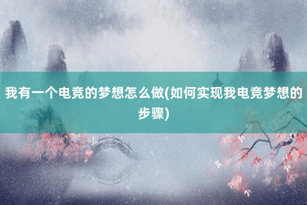 我有一个电竞的梦想怎么做(如何实现我电竞梦想的步骤)