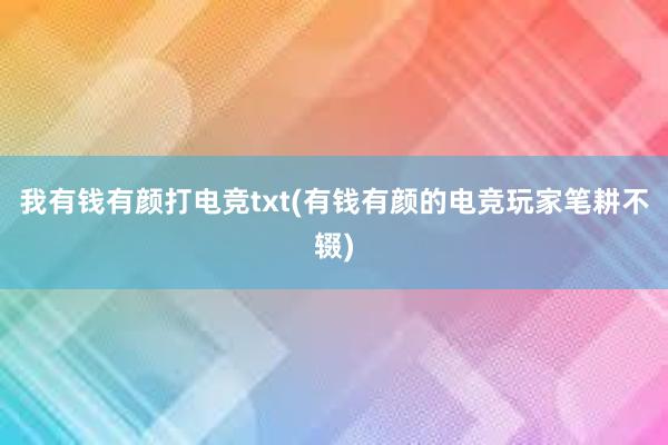 我有钱有颜打电竞txt(有钱有颜的电竞玩家笔耕不辍)