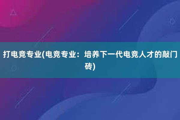 打电竞专业(电竞专业：培养下一代电竞人才的敲门砖)