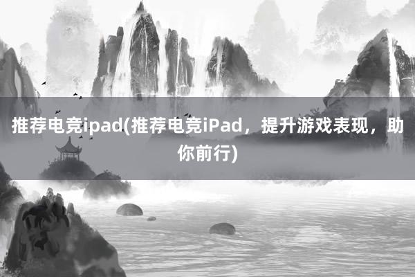 推荐电竞ipad(推荐电竞iPad，提升游戏表现，助你前行)