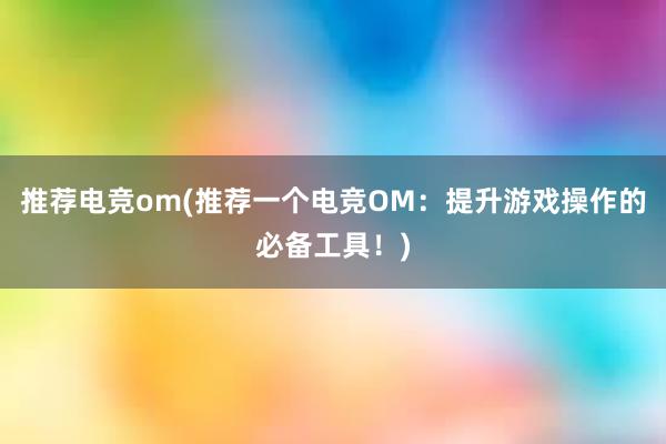 推荐电竞om(推荐一个电竞OM：提升游戏操作的必备工具！)