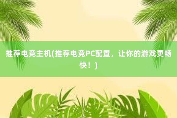 推荐电竞主机(推荐电竞PC配置，让你的游戏更畅快！)