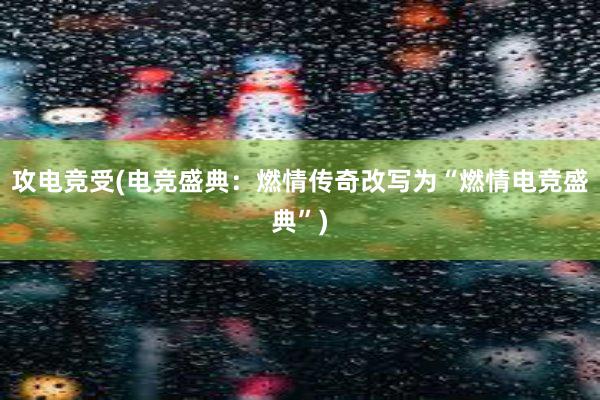 攻电竞受(电竞盛典：燃情传奇改写为“燃情电竞盛典”)