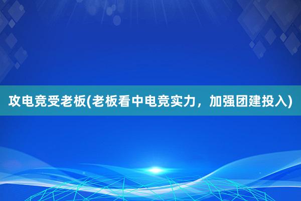 攻电竞受老板(老板看中电竞实力，加强团建投入)