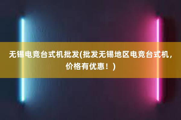 无锡电竞台式机批发(批发无锡地区电竞台式机，价格有优惠！)