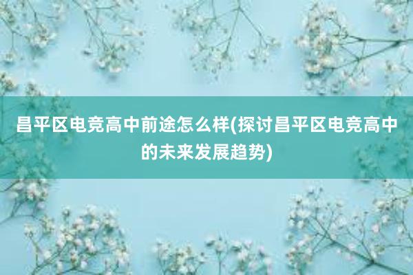 昌平区电竞高中前途怎么样(探讨昌平区电竞高中的未来发展趋势)