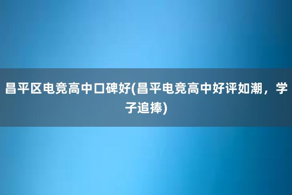 昌平区电竞高中口碑好(昌平电竞高中好评如潮，学子追捧)