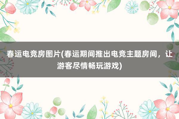 春运电竞房图片(春运期间推出电竞主题房间，让游客尽情畅玩游戏)