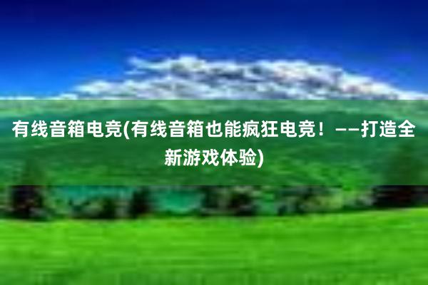 有线音箱电竞(有线音箱也能疯狂电竞！——打造全新游戏体验)