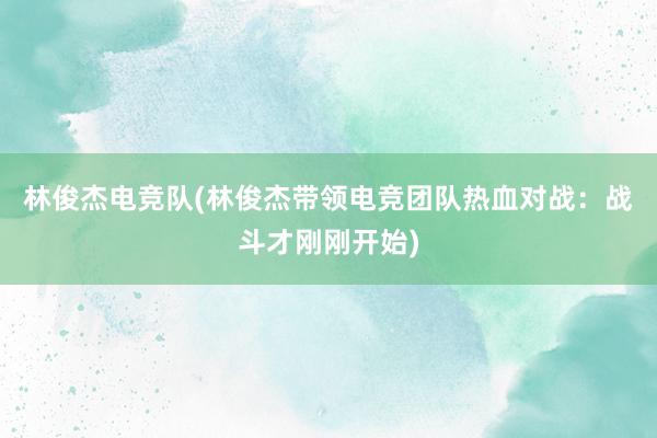 林俊杰电竞队(林俊杰带领电竞团队热血对战：战斗才刚刚开始)