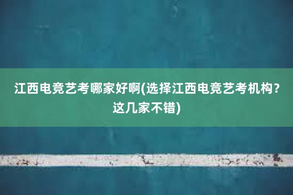 江西电竞艺考哪家好啊(选择江西电竞艺考机构？这几家不错)