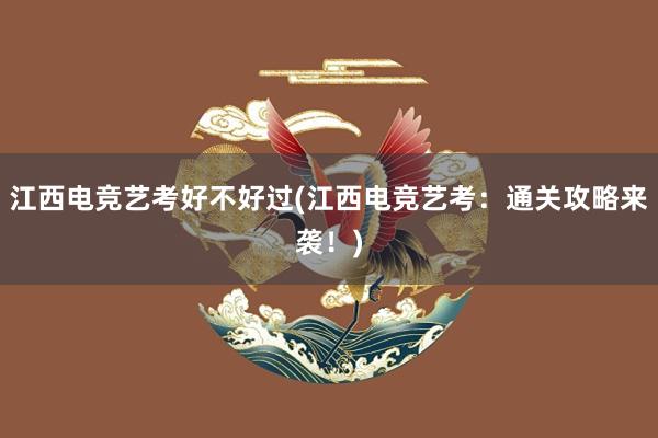 江西电竞艺考好不好过(江西电竞艺考：通关攻略来袭！)