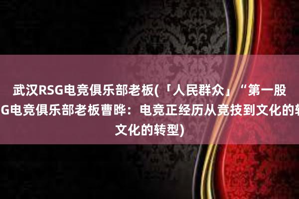 武汉RSG电竞俱乐部老板(「人民群众」“第一股”RSG电竞俱乐部老板曹晔：电竞正经历从竞技到文化的转型)