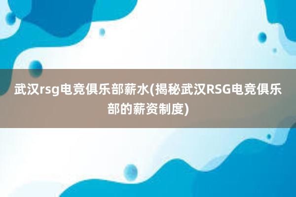 武汉rsg电竞俱乐部薪水(揭秘武汉RSG电竞俱乐部的薪资制度)