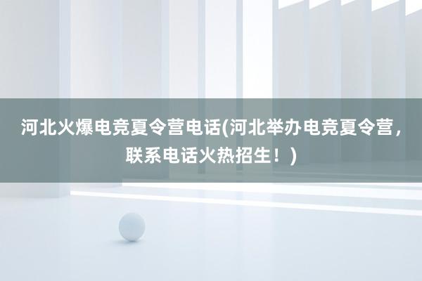 河北火爆电竞夏令营电话(河北举办电竞夏令营，联系电话火热招生！)