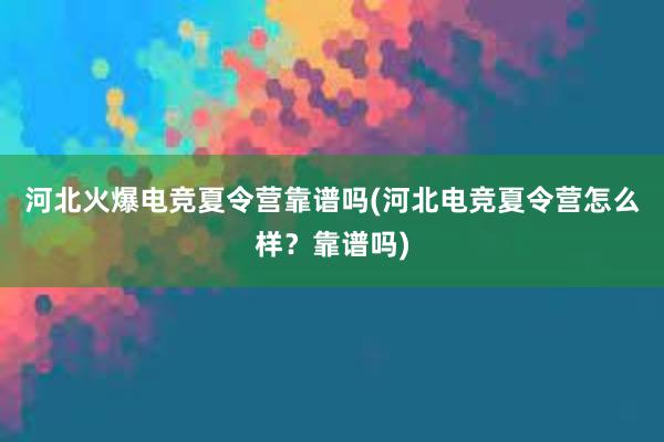 河北火爆电竞夏令营靠谱吗(河北电竞夏令营怎么样？靠谱吗)