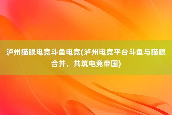 泸州猫眼电竞斗鱼电竞(泸州电竞平台斗鱼与猫眼合并，共筑电竞帝国)