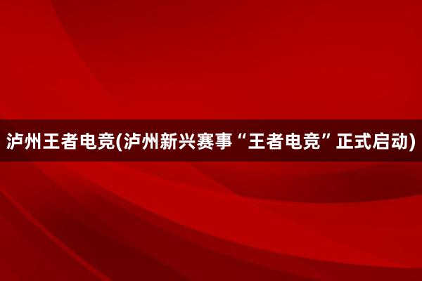 泸州王者电竞(泸州新兴赛事“王者电竞”正式启动)