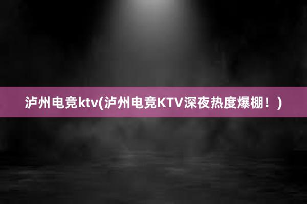 泸州电竞ktv(泸州电竞KTV深夜热度爆棚！)