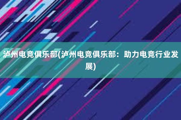 泸州电竞俱乐部(泸州电竞俱乐部：助力电竞行业发展)