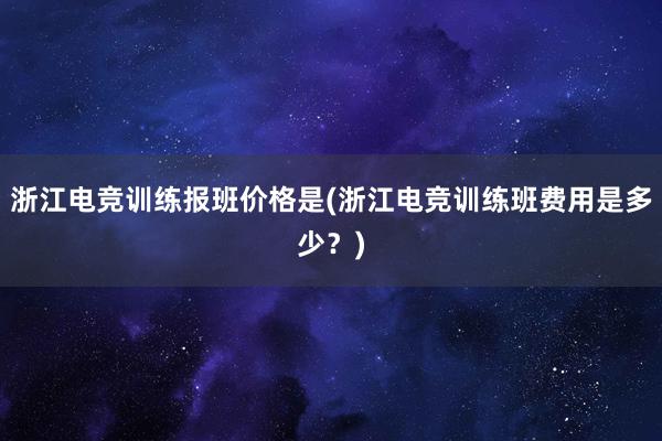 浙江电竞训练报班价格是(浙江电竞训练班费用是多少？)