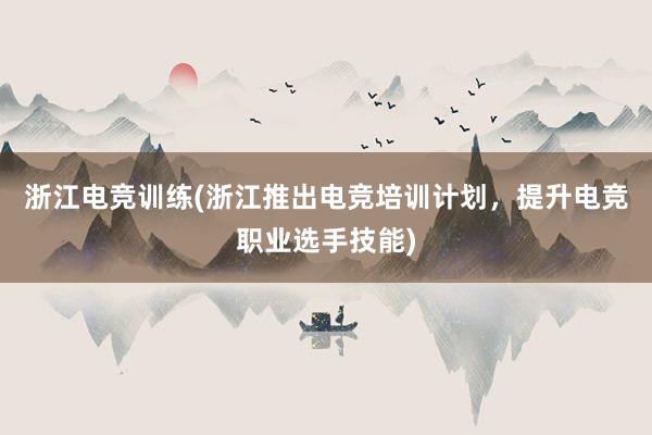 浙江电竞训练(浙江推出电竞培训计划，提升电竞职业选手技能)