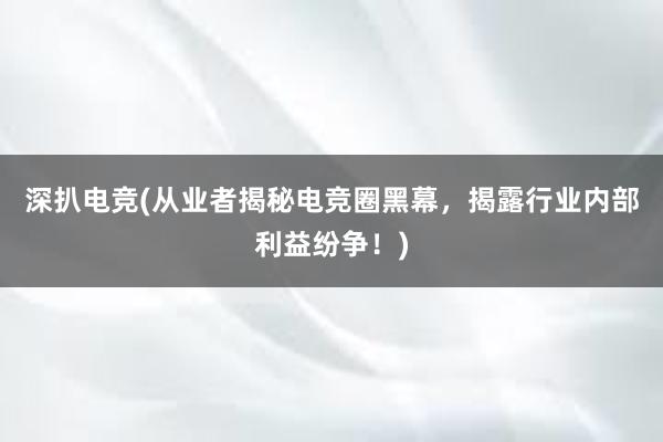 深扒电竞(从业者揭秘电竞圈黑幕，揭露行业内部利益纷争！)