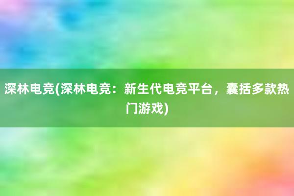 深林电竞(深林电竞：新生代电竞平台，囊括多款热门游戏)