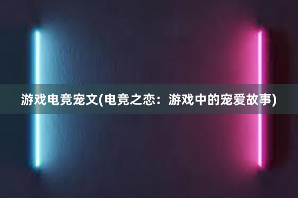 游戏电竞宠文(电竞之恋：游戏中的宠爱故事)