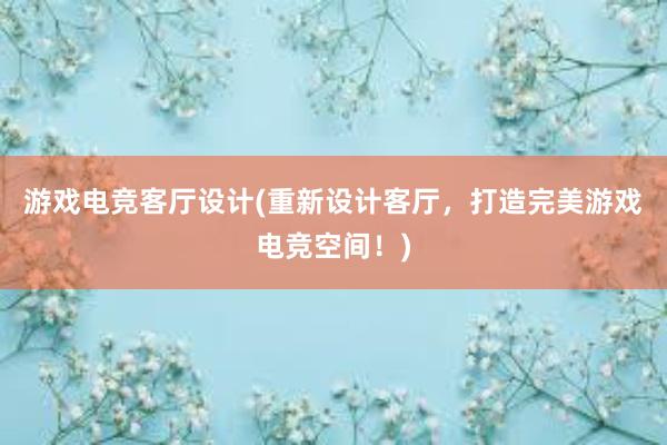 游戏电竞客厅设计(重新设计客厅，打造完美游戏电竞空间！)