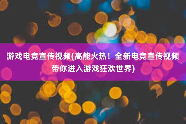 游戏电竞宣传视频(高能火热！全新电竞宣传视频带你进入游戏狂欢世界)