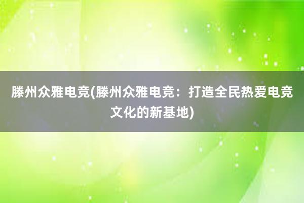 滕州众雅电竞(滕州众雅电竞：打造全民热爱电竞文化的新基地)